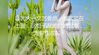 巨乳大一文艺委员，喜欢骑在上面，这奶子我能给她捏爆，太有性欲啦！