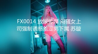 FX0014 放浪传媒 闷骚女上司强制诱惑羞涩男下属 苏璇