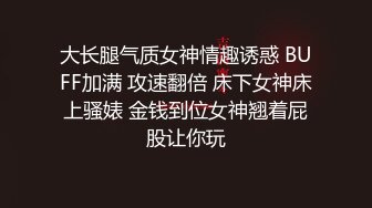 大长腿气质女神情趣诱惑 BUFF加满 攻速翻倍 床下女神床上骚婊 金钱到位女神翘着屁股让你玩