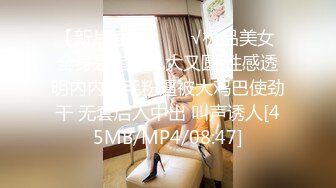 【新片速遞】❤️√极品美女 全身是宝豪乳大又圆 性感透明内内无毛粉逼被大鸡巴使劲干 无套后入中出 叫声诱人[45MB/MP4/08:47]