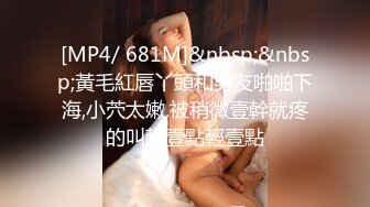 [MP4/ 681M]&nbsp;&nbsp;黃毛紅唇丫頭和男友啪啪下海,小茓太嫩,被稍微壹幹就疼的叫輕壹點輕壹點