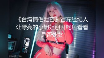 《台湾情侣泄密》冒充经纪人让漂亮的小姐姐掰开鲍鱼看看是否处女