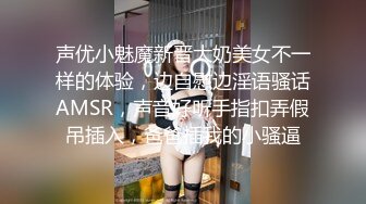 声优小魅魔新晋大奶美女不一样的体验，边自慰边淫语骚话AMSR，声音好听手指扣弄假吊插入，爸爸插我的小骚逼