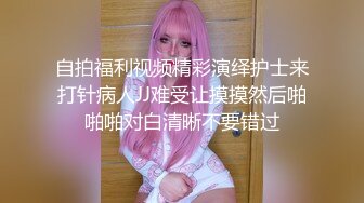 自拍福利视频精彩演绎护士来打针病人JJ难受让摸摸然后啪啪啪对白清晰不要错过