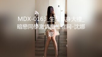 MDX-0163_生日獻身大禮_暗戀同學激情慶生官网-沈娜娜