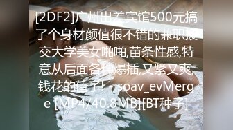 [2DF2]广州出差宾馆500元搞了个身材颜值很不错的兼职援交大学美女啪啪,苗条性感,特意从后面各种爆插,又紧又爽,钱花的值了! - soav_evMerge [MP4/40.8MB][BT种子]