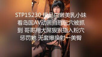 STP15230 极品白嫩美乳小妹看岛国AV动画自慰玩穴被抓到 哥哥用大屌狠狠插入粉穴惩罚她 无套爆操射一美臀