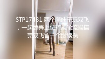 STP17481 两个萌妹子玩双飞，一起舔弄上位骑乘轮流操搞完双飞留一个继续操