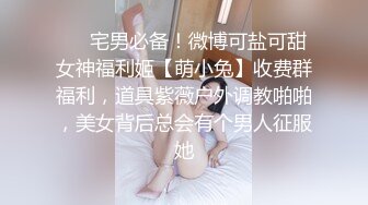 ❤️宅男必备！微博可盐可甜女神福利姬【萌小兔】收费群福利，道具紫薇户外调教啪啪，美女背后总会有个男人征服她