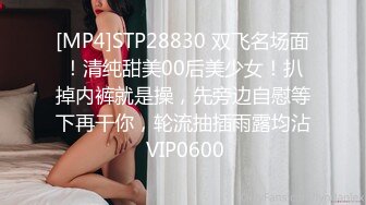 [MP4]STP28830 双飞名场面！清纯甜美00后美少女！扒掉内裤就是操，先旁边自慰等下再干你，轮流抽插雨露均沾 VIP0600