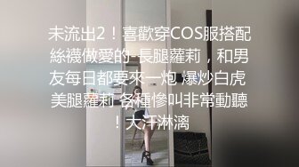 未流出2！喜歡穿COS服搭配絲襪做愛的-長腿蘿莉，和男友每日都要來一炮 爆炒白虎 美腿蘿莉 各種慘叫非常動聽！大汗淋漓