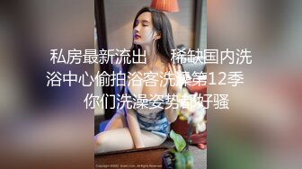 私房最新流出❤️稀缺国内洗浴中心偷拍浴客洗澡第12季❤️你们洗澡姿势都好骚