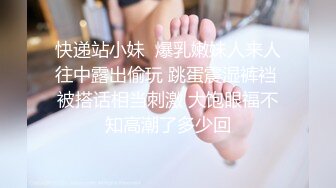 快递站小妹  爆乳嫩妹人来人往中露出偷玩 跳蛋震湿裤裆 被搭话相当刺激 大饱眼福不知高潮了多少回