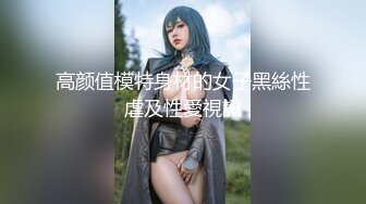 高颜值模特身材的女子黑絲性虐及性愛視訊