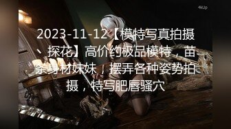 2023-11-12【模特写真拍摄丶探花】高价约极品模特，苗条身材妹妹，摆弄各种姿势拍摄，特写肥唇骚穴