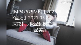 [MP4/675MB]【2023年，4K画质】2021.05.24，【文轩探花】，极品超模二选一，精品美女