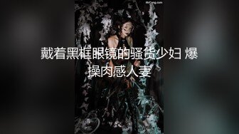 戴着黑框眼镜的骚货少妇 爆操肉感人妻