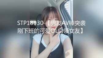 STP18930 【男友AV棒突袭刚下班的可爱OL白领女友】