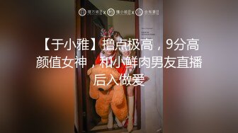 【于小雅】撸点极高，9分高颜值女神，和小鲜肉男友直播后入做爱