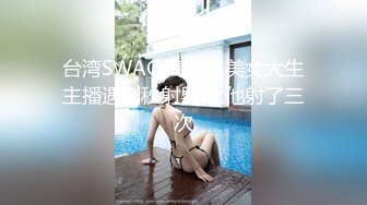 台湾SWAG 高颜值美女大生主播遇到秒射男 让他射了三次