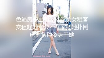 色逼房东出租屋催收美女租客交租趁她老公不在家把她扑倒床上各种姿势干她