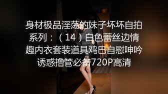 身材极品淫荡的妹子坏坏自拍系列：（14）白色蕾丝边情趣内衣套装道具鸡巴自慰呻吟诱惑撸管必备720P高清