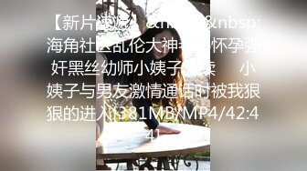 【新片速遞】&nbsp;&nbsp;海角社区乱伦大神老婆怀孕强奸黑丝幼师小姨子后续❤️小姨子与男友激情通话时被我狠狠的进入[381MB/MP4/42:44]