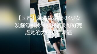 【国产】羞羞兔特辑-JK少女发骚勾引我，那我就要好好完虐她的大白奶和嫩逼