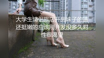 大学生情侣旅店开房妹子的逼还挺嫩的应该刚开发没多久对性很渴望