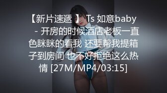 【新片速遞 】 Ts 如意baby ♈- 开房的时候酒店老板一直色眯眯的看我 还要帮我提箱子到房间 也不好拒绝这么热情 [27M/MP4/03:15]