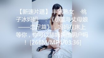 【新速片遞】 丰满熟女 ♈·桃子冰妈妈·♈：《小蓝与丈母娘——恋足篇》，妈妈在床上等你，你可以舔妈妈的阴户吗！ [266M/MP4/03:36]