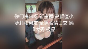 你们快来呀 新主播 高颜值小萝莉和男友 全裸表情口交 操B大秀 极品