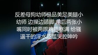 反差母狗幼师极品美足美腿小幼师 边操边舔脚 前后两张小嘴同时被两跟鸡巴塞满 给骚逼干的淫水泛滥哭腔呻吟