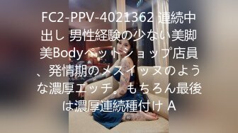 FC2-PPV-4021362 連続中出し 男性経験の少ない美脚美Bodyペットショップ店員、発情期のメスイッヌのような濃厚エッチ。もちろん最後は濃厚連続種付け A