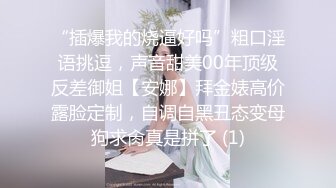 “插爆我的烧逼好吗”粗口淫语挑逗，声音甜美00年顶级反差御姐【安娜】拜金婊高价露脸定制，自调自黑丑态变母狗求肏真是拼了 (1)