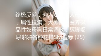 终极反差，穷人女神富人母狗，属性拉满，大神豪宅圈养极品性奴母狗日常调教，舔脚喝尿啪啪各种花样SM羞辱 (25)