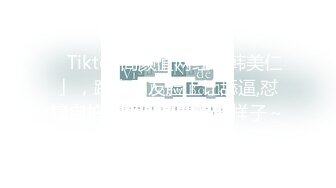 ✨Tiktok高颜值网红「韩美仁」，跪坐男友脸上让舔逼,怼镜自拍被后入爆操骚货样子～