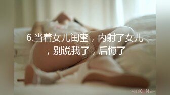 6.当着女儿闺蜜，内射了女儿，别说我了，后悔了