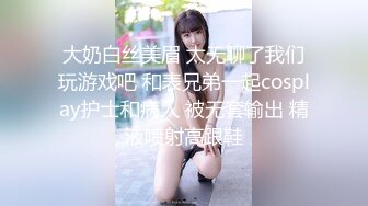 大奶白丝美眉 太无聊了我们玩游戏吧 和表兄弟一起cosplay护士和病人 被无套输出 精液喷射高跟鞋