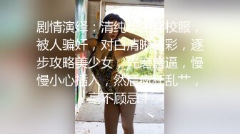 剧情演绎：清纯学生穿校服，被人骗奸，对白清晰精彩，逐步攻略美少女，先磨磨逼，慢慢小心插入，然后疯狂乱艹，毫不顾忌！