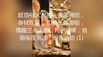 超顶4K大尺度！假面舞团，身材炸裂，70号长腿御姐，情趣三点全露，几乎全裸，劲曲摇摆挑逗，很有感觉 (1)