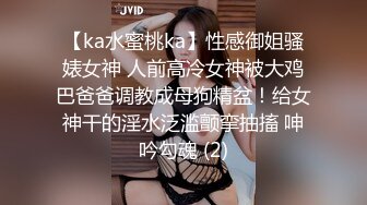 【ka水蜜桃ka】性感御姐骚婊女神 人前高冷女神被大鸡巴爸爸调教成母狗精盆！给女神干的淫水泛滥颤挛抽搐 呻吟勾魂 (2)