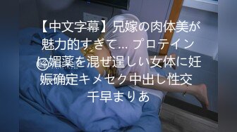 【中文字幕】兄嫁の肉体美が魅力的すぎて… プロテインに媚薬を混ぜ逞しい女体に妊娠确定キメセク中出し性交 千早まりあ