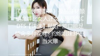 《高能预警重磅》极品身材颜值巅峰比女人还女人超骚气CDTS【沫沫】私拍~能口能足能肏多种花样~约炮姐妹3P相当火爆