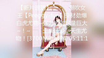 【新片速遞】 ✨✨✨♈潮吹女王【Peeggy-fun】身材劲爆白虎尤物~强力喷射尿量巨大~！~✨✨✨土豪最爱，天生尤物！[3700MB/MP4/05:11:10]