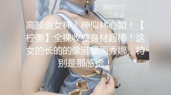 高颜值女神！神似林心如！【柠美】全裸收费身材超棒！这女的长的的像港星周秀娜，特别是那感觉！