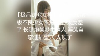 【极品窈窕女神】高颜值校花级不良少女下海捞金 太反差了 长腿炮架梦中情人 淫荡自慰速插蜜穴 太顶了