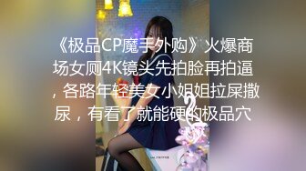 《极品CP魔手外购》火爆商场女厕4K镜头先拍脸再拍逼，各路年轻美女小姐姐拉屎撒尿，有看了就能硬的极品穴