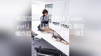 韩国顶级健身反差婊「xoxo_yuri」OF日常性爱私拍 身材爆炸肛塞捆缚调教【第一弹】