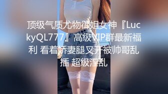 顶级气质尤物御姐女神『LuckyQL777』高级VIP群最新福利 看着娇妻腿叉开被帅哥乱插 超级淫乱